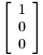 $\left[\begin{array}{r}1\\0\\0\end{array}\right]$