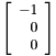 $\left[\begin{array}{r}-1\\0\\0\end{array}\right]$
